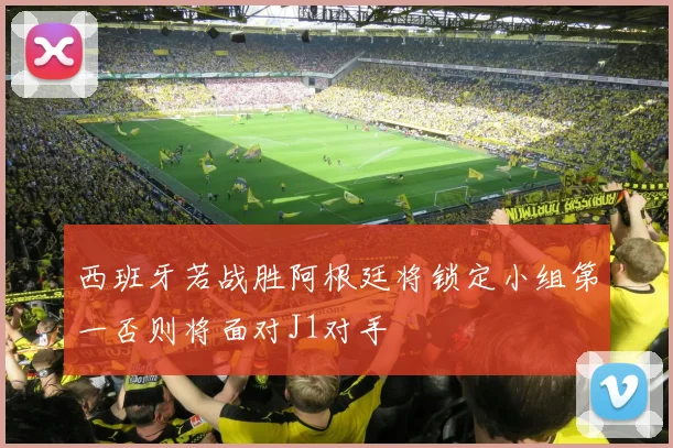 西班牙若战胜阿根廷将锁定小组第一否则将面对J1对手