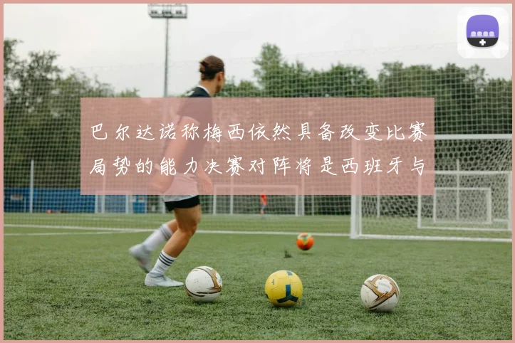 巴尔达诺称梅西依然具备改变比赛局势的能力决赛对阵将是西班牙与阿根廷