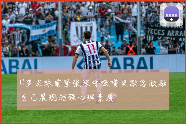 C罗点球前紧张深呼吸嘴里默念激励自己展现超强心理素质