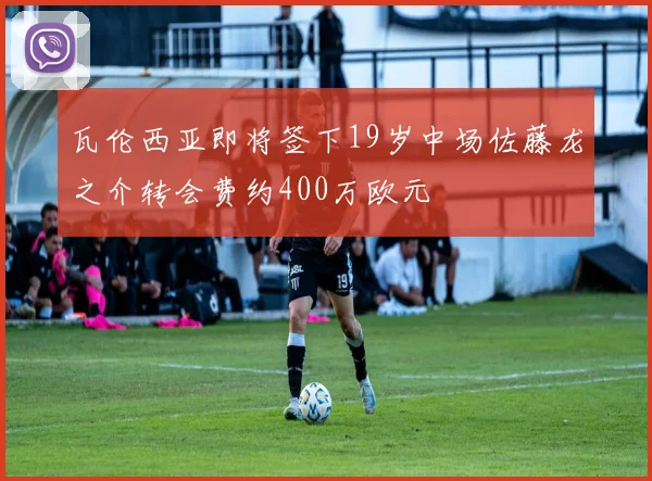 瓦伦西亚即将签下19岁中场佐藤龙之介转会费约400万欧元