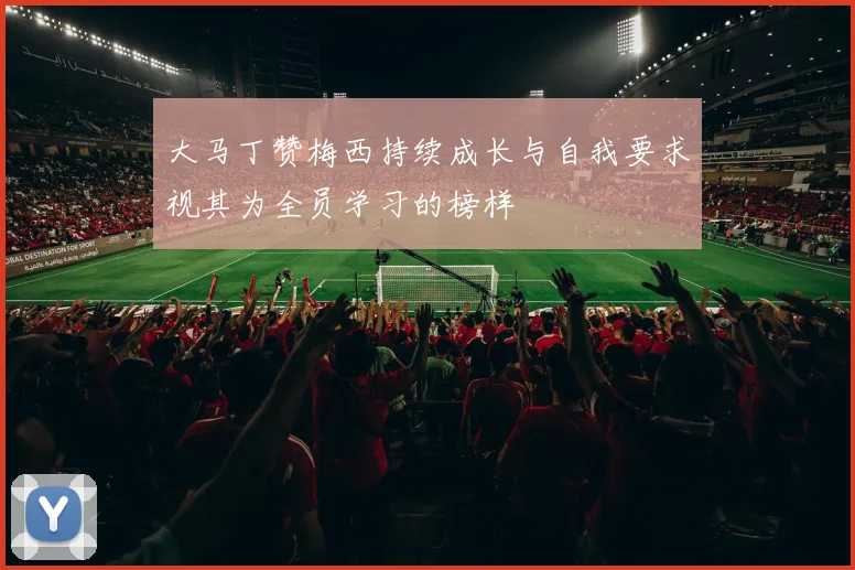 大马丁赞梅西持续成长与自我要求视其为全员学习的榜样