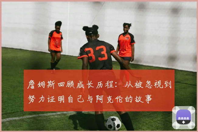 詹姆斯回顾成长历程：从被忽视到努力证明自己与阿克伦的故事