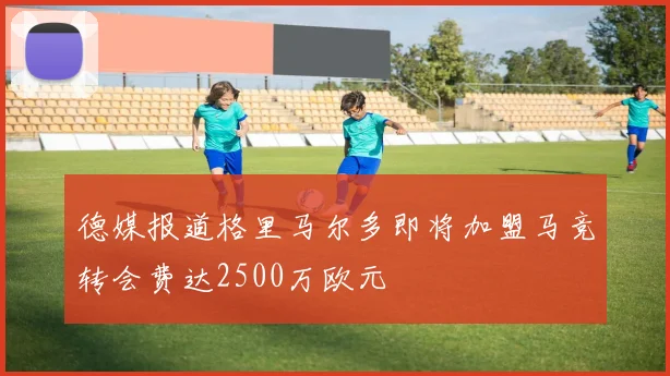 德媒报道格里马尔多即将加盟马竞转会费达2500万欧元