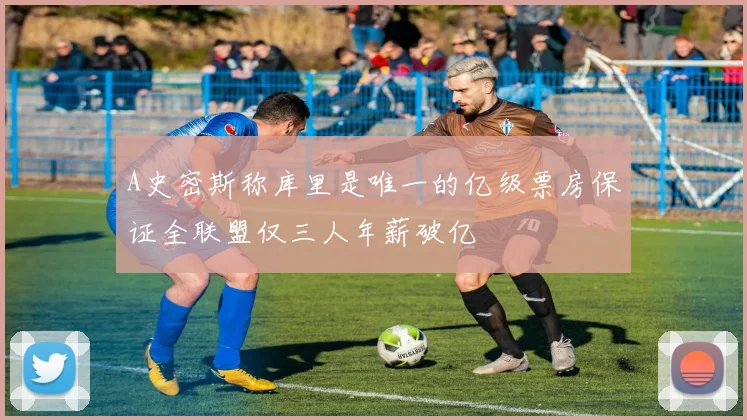 A史密斯称库里是唯一的亿级票房保证全联盟仅三人年薪破亿
