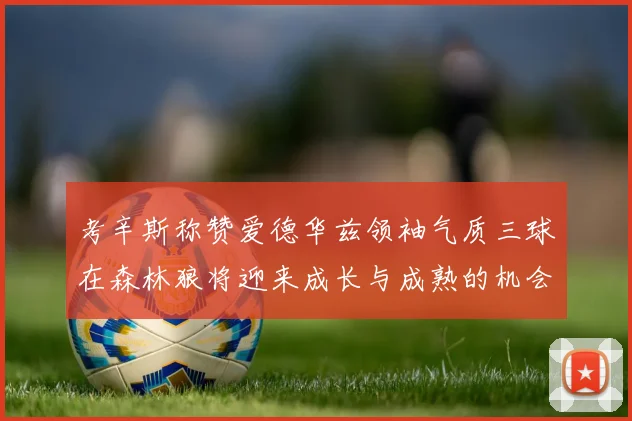 考辛斯称赞爱德华兹领袖气质三球在森林狼将迎来成长与成熟的机会