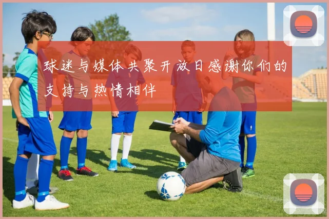 球迷与媒体共聚开放日感谢你们的支持与热情相伴