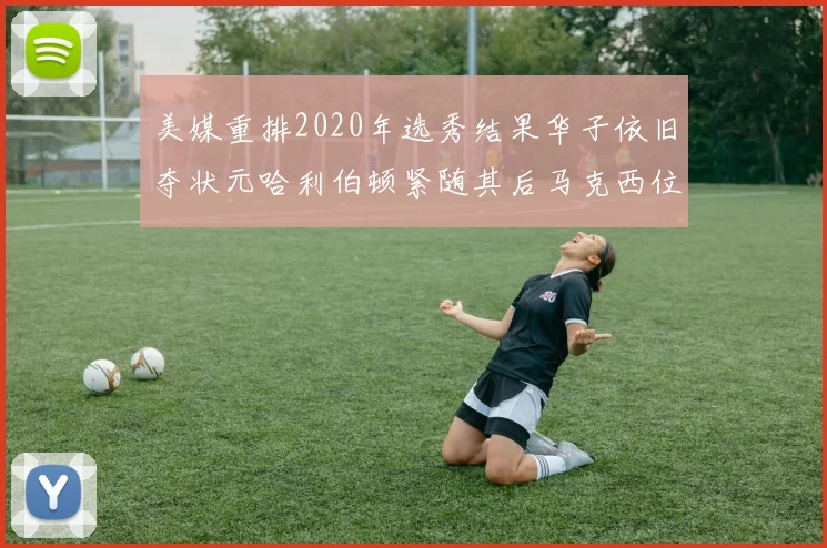 美媒重排2020年选秀结果华子依旧夺状元哈利伯顿紧随其后马克西位列探花