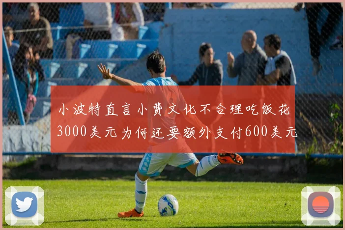 小波特直言小费文化不合理吃饭花3000美元为何还要额外支付600美元小费