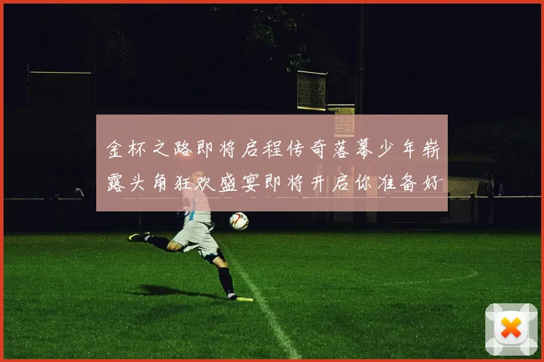 金杯之路即将启程传奇落幕少年崭露头角狂欢盛宴即将开启你准备好了吗