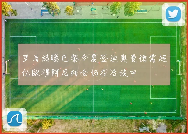 罗马诺曝巴黎今夏签迪奥曼德需超亿欧穆阿尼转会仍在洽谈中