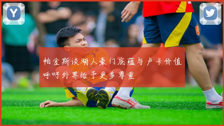 帕金斯谈湖人豪门底蕴与卢卡价值呼吁外界给予更多尊重