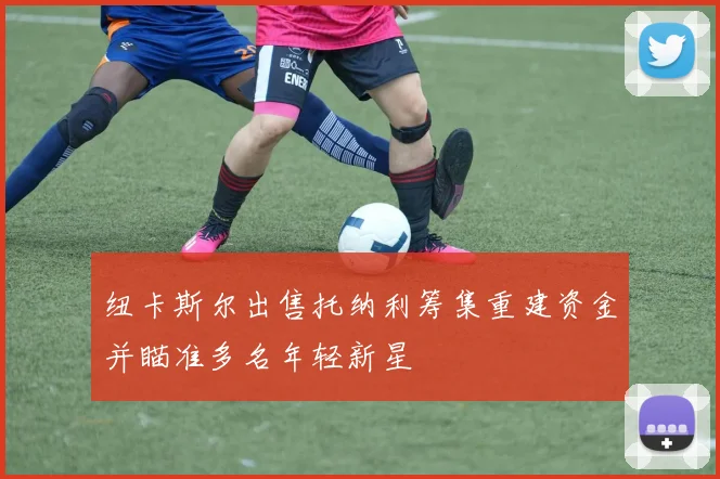 纽卡斯尔出售托纳利筹集重建资金并瞄准多名年轻新星